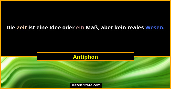 Die Zeit ist eine Idee oder ein Maß, aber kein reales Wesen.... - Antiphon