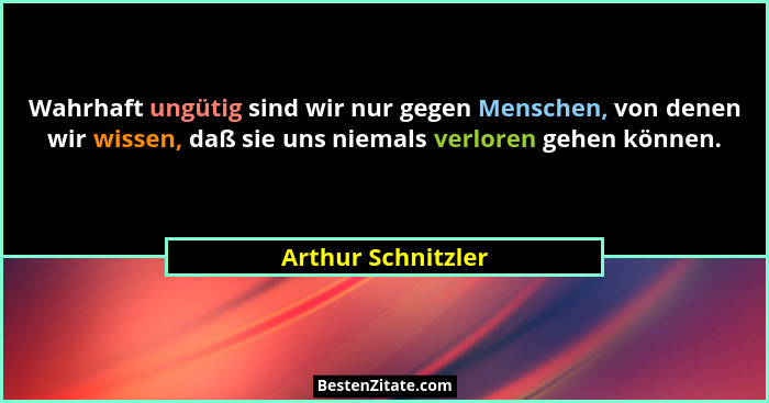 Wahrhaft ungütig sind wir nur gegen Menschen, von denen wir wissen, daß sie uns niemals verloren gehen können.... - Arthur Schnitzler