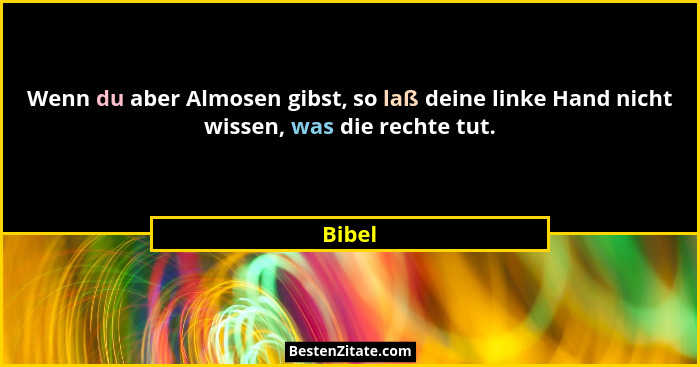 Wenn du aber Almosen gibst, so laß deine linke Hand nicht wissen, was die rechte tut.... - Bibel