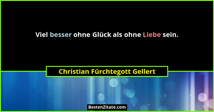Viel besser ohne Glück als ohne Liebe sein.... - Christian Fürchtegott Gellert
