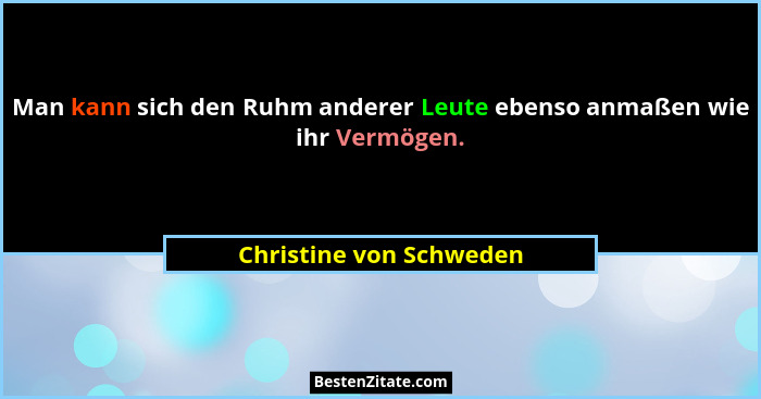 Man kann sich den Ruhm anderer Leute ebenso anmaßen wie ihr Vermögen.... - Christine von Schweden