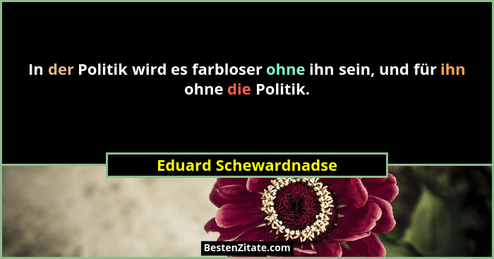 In der Politik wird es farbloser ohne ihn sein, und für ihn ohne die Politik.... - Eduard Schewardnadse