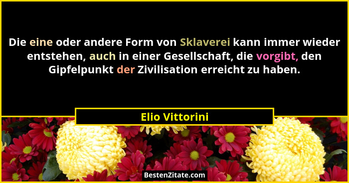 Die eine oder andere Form von Sklaverei kann immer wieder entstehen, auch in einer Gesellschaft, die vorgibt, den Gipfelpunkt der Ziv... - Elio Vittorini
