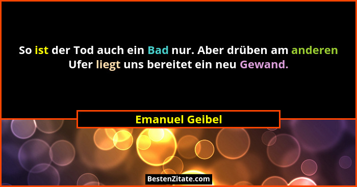 So ist der Tod auch ein Bad nur. Aber drüben am anderen Ufer liegt uns bereitet ein neu Gewand.... - Emanuel Geibel