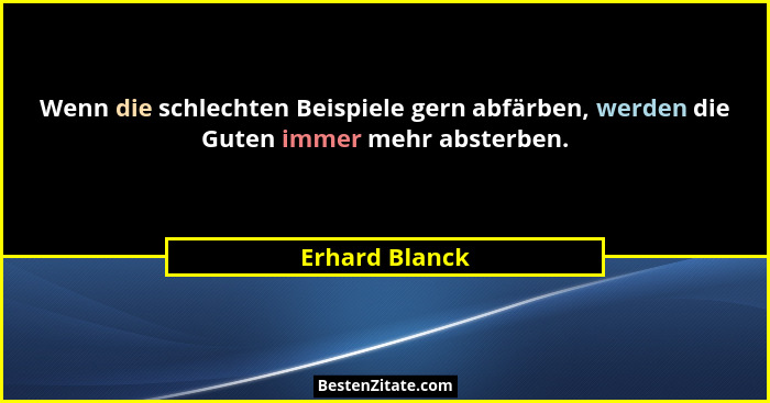 Wenn die schlechten Beispiele gern abfärben, werden die Guten immer mehr absterben.... - Erhard Blanck