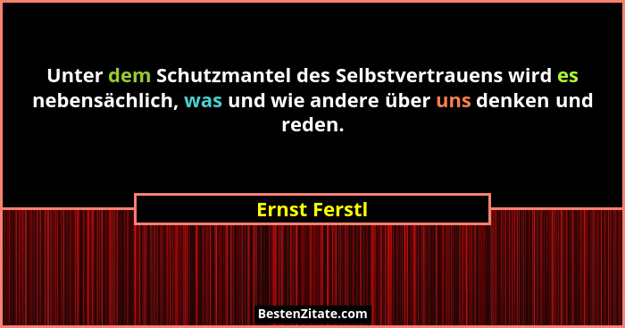 Unter dem Schutzmantel des Selbstvertrauens wird es nebensächlich, was und wie andere über uns denken und reden.... - Ernst Ferstl