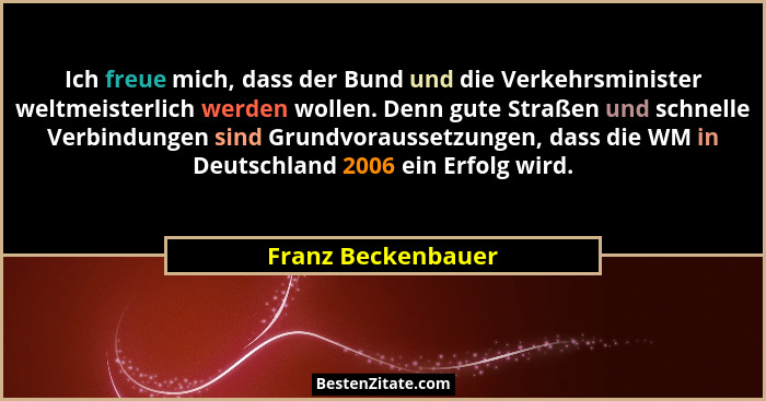 Ich freue mich, dass der Bund und die Verkehrsminister weltmeisterlich werden wollen. Denn gute Straßen und schnelle Verbindungen... - Franz Beckenbauer
