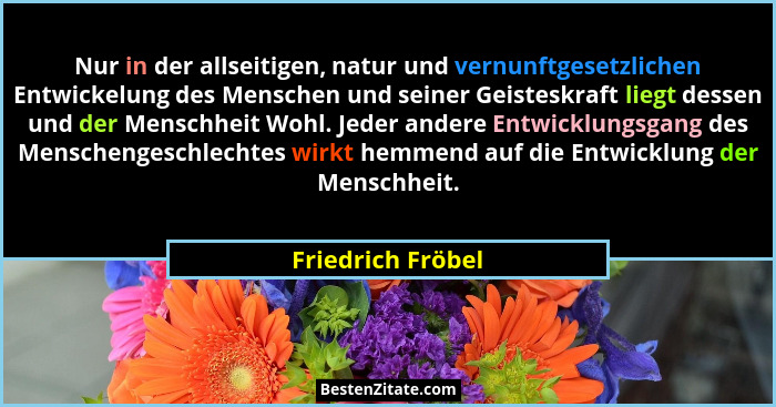 Nur in der allseitigen, natur und vernunftgesetzlichen Entwickelung des Menschen und seiner Geisteskraft liegt dessen und der Mensc... - Friedrich Fröbel