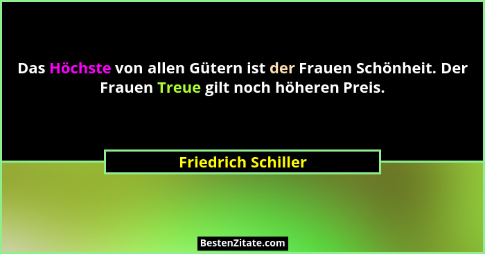Das Höchste von allen Gütern ist der Frauen Schönheit. Der Frauen Treue gilt noch höheren Preis.... - Friedrich Schiller
