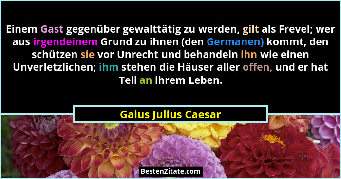 Einem Gast gegenüber gewalttätig zu werden, gilt als Frevel; wer aus irgendeinem Grund zu ihnen (den Germanen) kommt, den schütz... - Gaius Julius Caesar