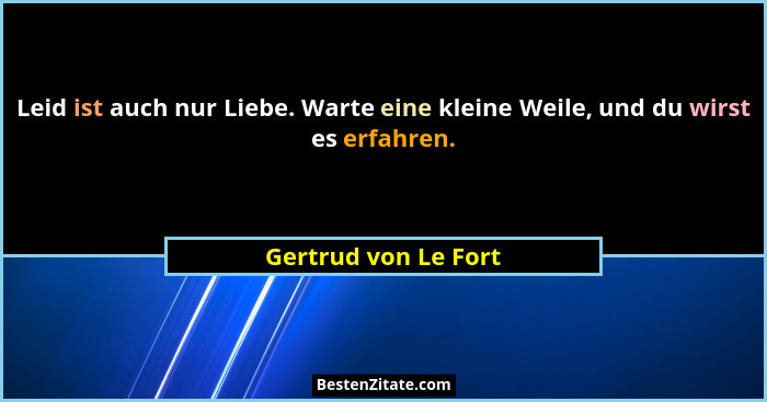 Leid ist auch nur Liebe. Warte eine kleine Weile, und du wirst es erfahren.... - Gertrud von Le Fort