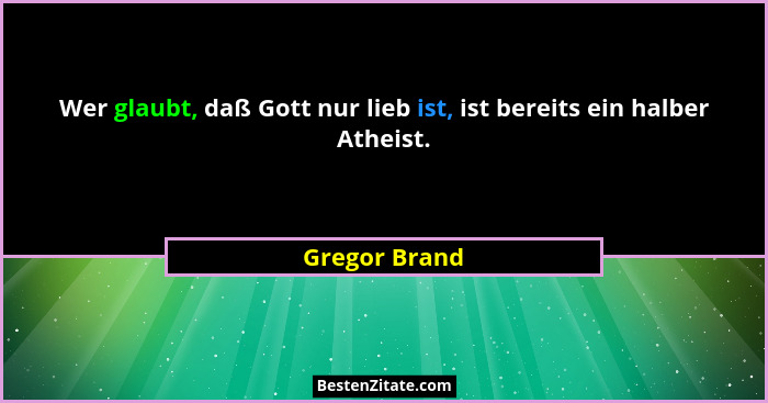 Wer glaubt, daß Gott nur lieb ist, ist bereits ein halber Atheist.... - Gregor Brand