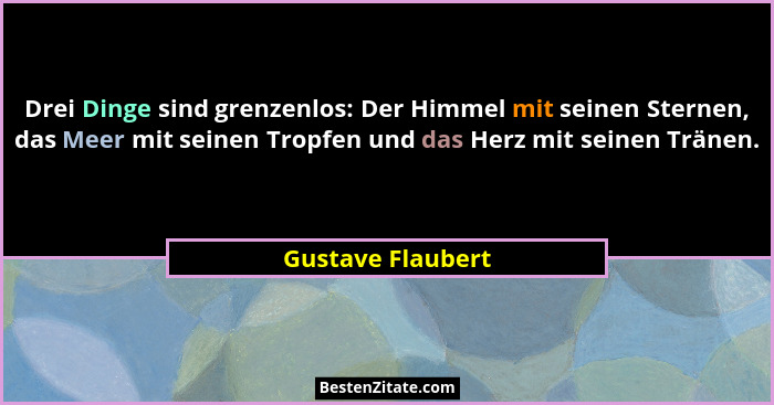 Drei Dinge sind grenzenlos: Der Himmel mit seinen Sternen, das Meer mit seinen Tropfen und das Herz mit seinen Tränen.... - Gustave Flaubert