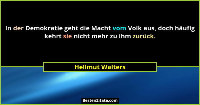 In der Demokratie geht die Macht vom Volk aus, doch häufig kehrt sie nicht mehr zu ihm zurück.... - Hellmut Walters