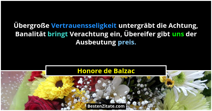 Übergroße Vertrauensseligkeit untergräbt die Achtung, Banalität bringt Verachtung ein, Übereifer gibt uns der Ausbeutung preis.... - Honore de Balzac