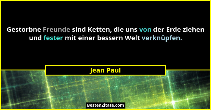 Gestorbne Freunde sind Ketten, die uns von der Erde ziehen und fester mit einer bessern Welt verknüpfen.... - Jean Paul