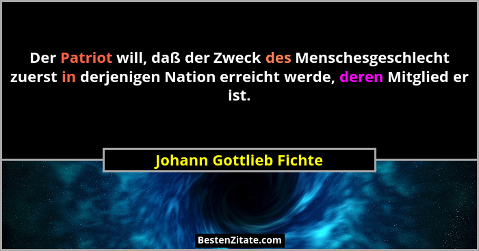 Der Patriot will, daß der Zweck des Menschesgeschlecht zuerst in derjenigen Nation erreicht werde, deren Mitglied er ist.... - Johann Gottlieb Fichte