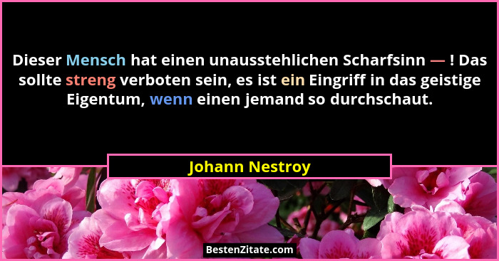 Dieser Mensch hat einen unausstehlichen Scharfsinn — ! Das sollte streng verboten sein, es ist ein Eingriff in das geistige Eigentum,... - Johann Nestroy