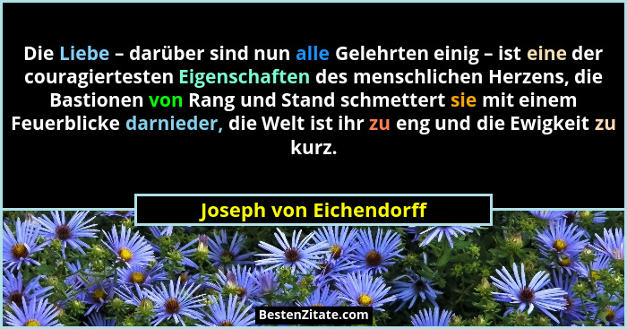 Die Liebe – darüber sind nun alle Gelehrten einig – ist eine der couragiertesten Eigenschaften des menschlichen Herzens, die... - Joseph von Eichendorff