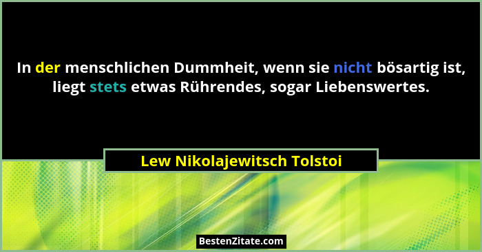 In der menschlichen Dummheit, wenn sie nicht bösartig ist, liegt stets etwas Rührendes, sogar Liebenswertes.... - Lew Nikolajewitsch Tolstoi
