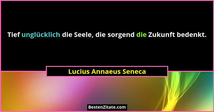 Tief unglücklich die Seele, die sorgend die Zukunft bedenkt.... - Lucius Annaeus Seneca