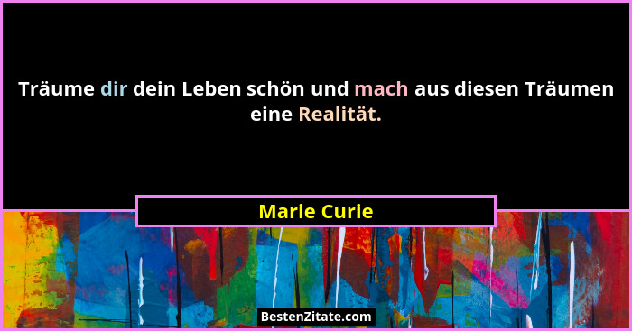 Träume dir dein Leben schön und mach aus diesen Träumen eine Realität.... - Marie Curie