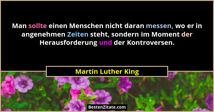 Man sollte einen Menschen nicht daran messen, wo er in angenehmen Zeiten steht, sondern im Moment der Herausforderung und der Kon... - Martin Luther King