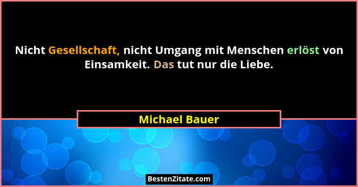 Nicht Gesellschaft, nicht Umgang mit Menschen erlöst von Einsamkeit. Das tut nur die Liebe.... - Michael Bauer