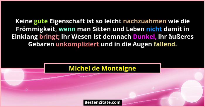 Keine gute Eigenschaft ist so leicht nachzuahmen wie die Frömmigkeit, wenn man Sitten und Leben nicht damit in Einklang bringt;... - Michel de Montaigne