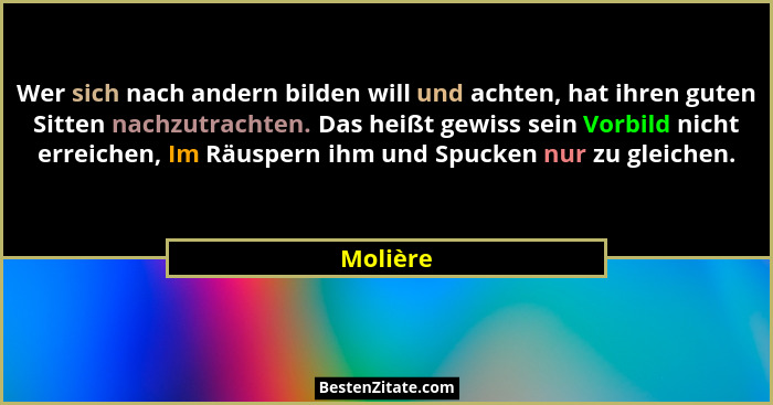 Wer sich nach andern bilden will und achten, hat ihren guten Sitten nachzutrachten. Das heißt gewiss sein Vorbild nicht erreichen, Im Räuspe... - Molière