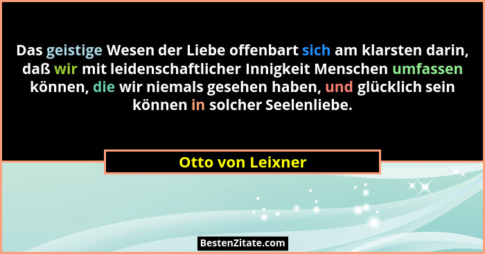 Das geistige Wesen der Liebe offenbart sich am klarsten darin, daß wir mit leidenschaftlicher Innigkeit Menschen umfassen können, d... - Otto von Leixner