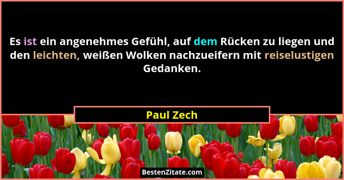 Es ist ein angenehmes Gefühl, auf dem Rücken zu liegen und den leichten, weißen Wolken nachzueifern mit reiselustigen Gedanken.... - Paul Zech
