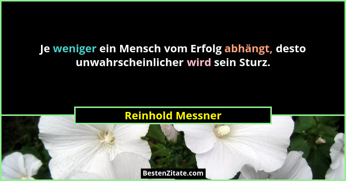 Je weniger ein Mensch vom Erfolg abhängt, desto unwahrscheinlicher wird sein Sturz.... - Reinhold Messner