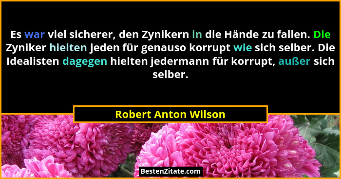 Es war viel sicherer, den Zynikern in die Hände zu fallen. Die Zyniker hielten jeden für genauso korrupt wie sich selber. Die Id... - Robert Anton Wilson