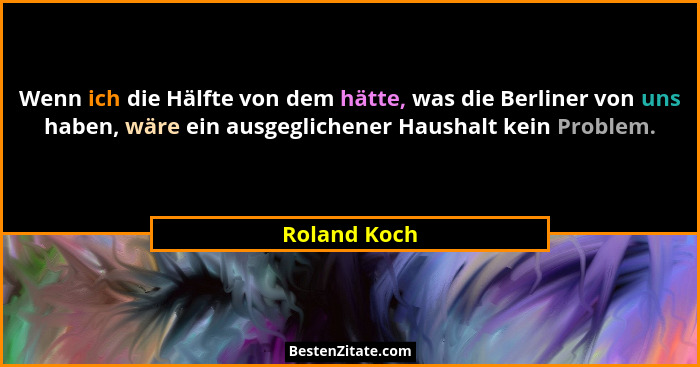 Wenn ich die Hälfte von dem hätte, was die Berliner von uns haben, wäre ein ausgeglichener Haushalt kein Problem.... - Roland Koch