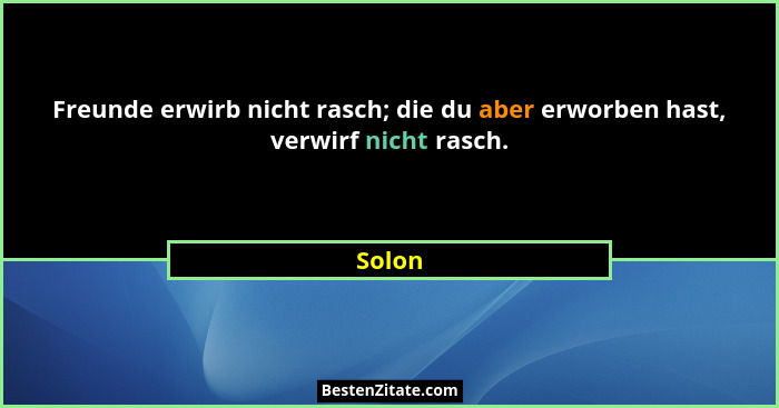 Freunde erwirb nicht rasch; die du aber erworben hast, verwirf nicht rasch.... - Solon