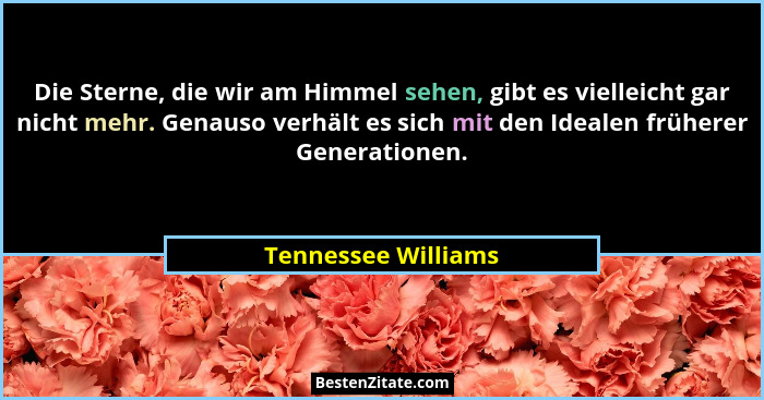 Die Sterne, die wir am Himmel sehen, gibt es vielleicht gar nicht mehr. Genauso verhält es sich mit den Idealen früherer Generati... - Tennessee Williams