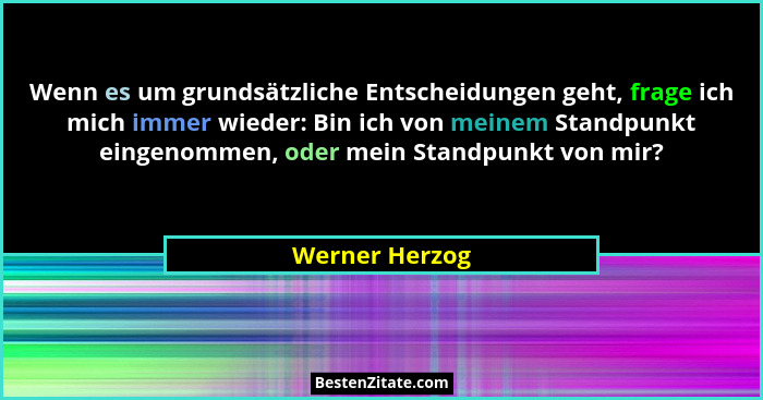 Wenn es um grundsätzliche Entscheidungen geht, frage ich mich immer wieder: Bin ich von meinem Standpunkt eingenommen, oder mein Stand... - Werner Herzog