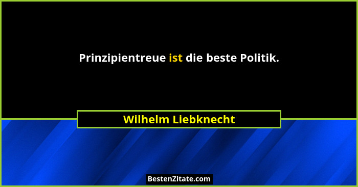 Prinzipientreue ist die beste Politik.... - Wilhelm Liebknecht