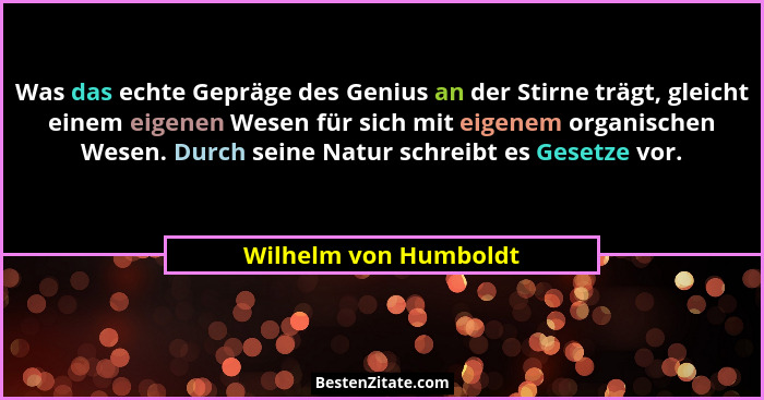 Was das echte Gepräge des Genius an der Stirne trägt, gleicht einem eigenen Wesen für sich mit eigenem organischen Wesen. Durch... - Wilhelm von Humboldt