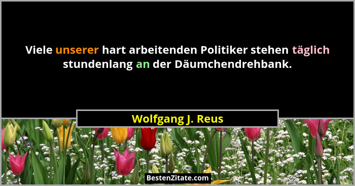 Viele unserer hart arbeitenden Politiker stehen täglich stundenlang an der Däumchendrehbank.... - Wolfgang J. Reus
