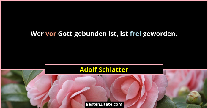 Wer vor Gott gebunden ist, ist frei geworden.... - Adolf Schlatter