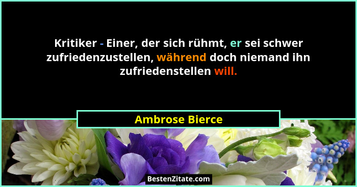 Kritiker - Einer, der sich rühmt, er sei schwer zufriedenzustellen, während doch niemand ihn zufriedenstellen will.... - Ambrose Bierce