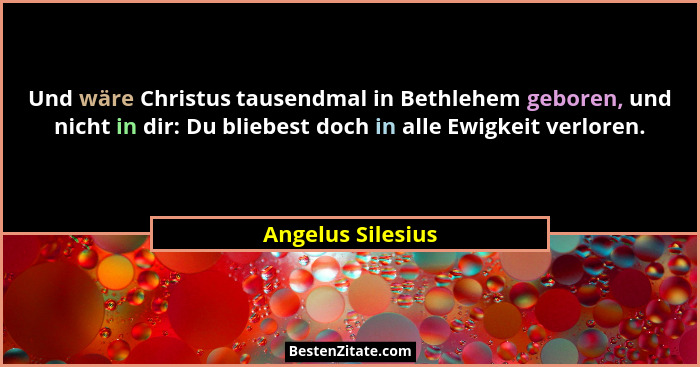 Und wäre Christus tausendmal in Bethlehem geboren, und nicht in dir: Du bliebest doch in alle Ewigkeit verloren.... - Angelus Silesius