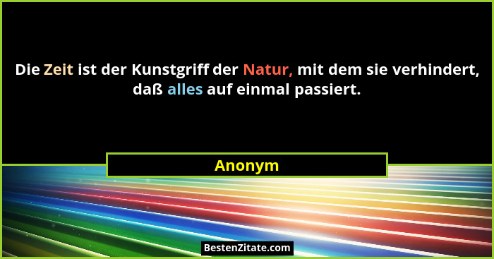 Die Zeit ist der Kunstgriff der Natur, mit dem sie verhindert, daß alles auf einmal passiert.... - Anonym