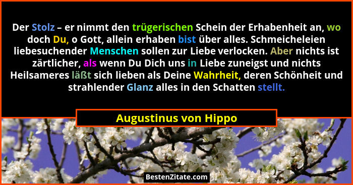 Der Stolz – er nimmt den trügerischen Schein der Erhabenheit an, wo doch Du, o Gott, allein erhaben bist über alles. Schmeichel... - Augustinus von Hippo
