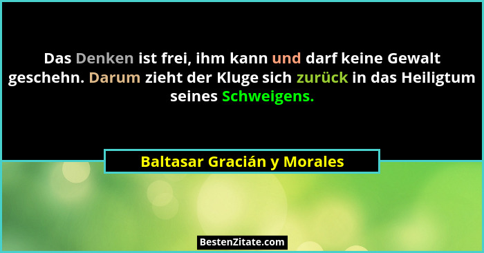 Das Denken ist frei, ihm kann und darf keine Gewalt geschehn. Darum zieht der Kluge sich zurück in das Heiligtum seines S... - Baltasar Gracián y Morales
