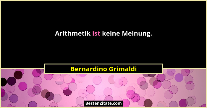 Arithmetik ist keine Meinung.... - Bernardino Grimaldi