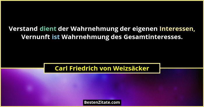 Verstand dient der Wahrnehmung der eigenen Interessen, Vernunft ist Wahrnehmung des Gesamtinteresses.... - Carl Friedrich von Weizsäcker