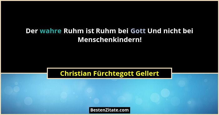 Der wahre Ruhm ist Ruhm bei Gott Und nicht bei Menschenkindern!... - Christian Fürchtegott Gellert